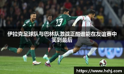 伊拉克足球队与巴林队激战正酣谁能在友谊赛中笑到最后