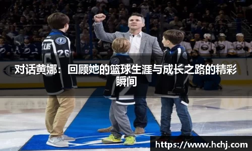 对话黄娜：回顾她的篮球生涯与成长之路的精彩瞬间